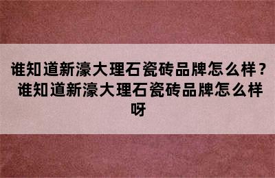 谁知道新濠大理石瓷砖品牌怎么样？ 谁知道新濠大理石瓷砖品牌怎么样呀